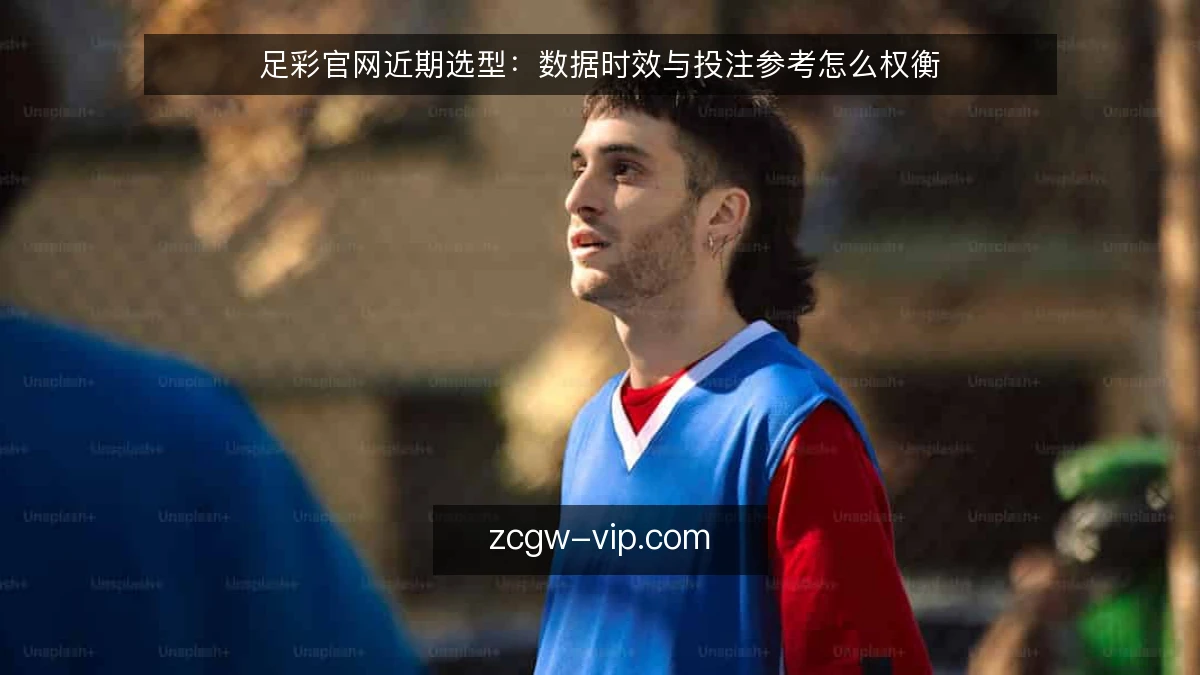 足彩官网近期选型:数据时效与投注参考怎么权衡