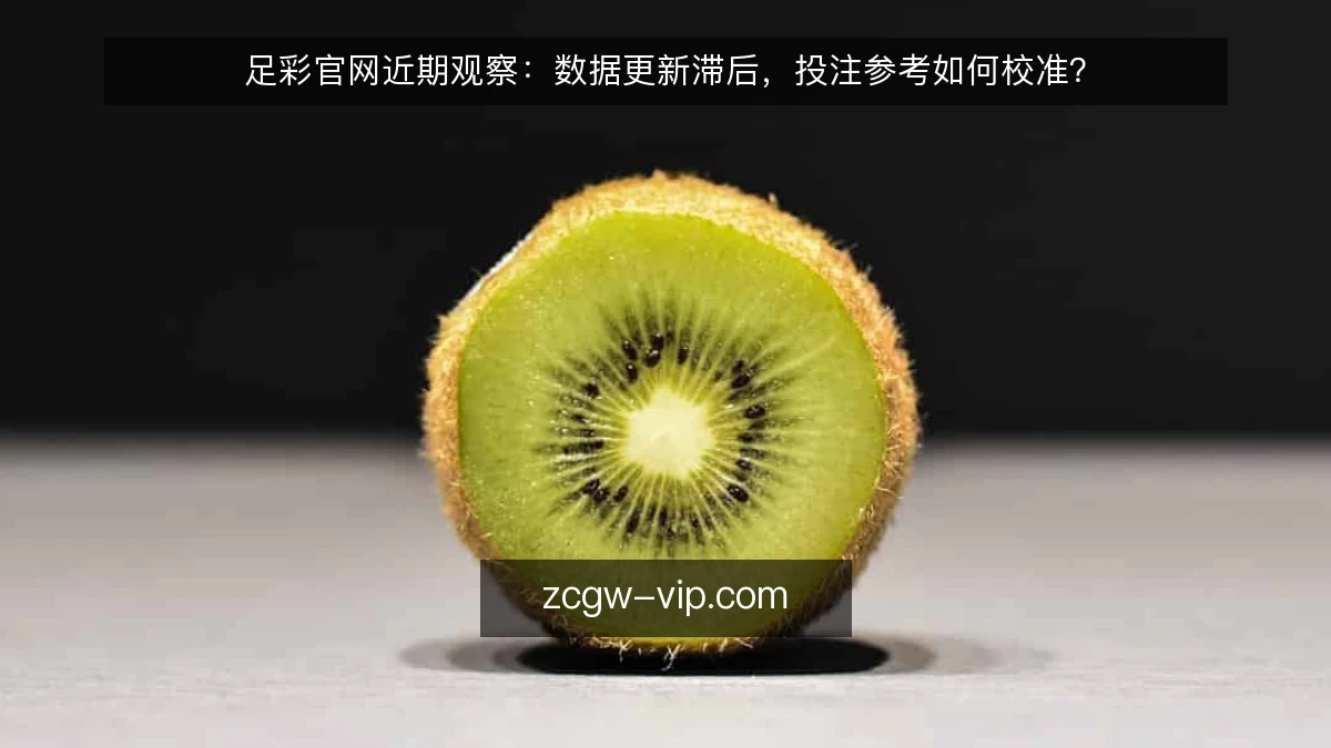 足彩官网近期观察：数据更新滞后，投注参考如何校准？
