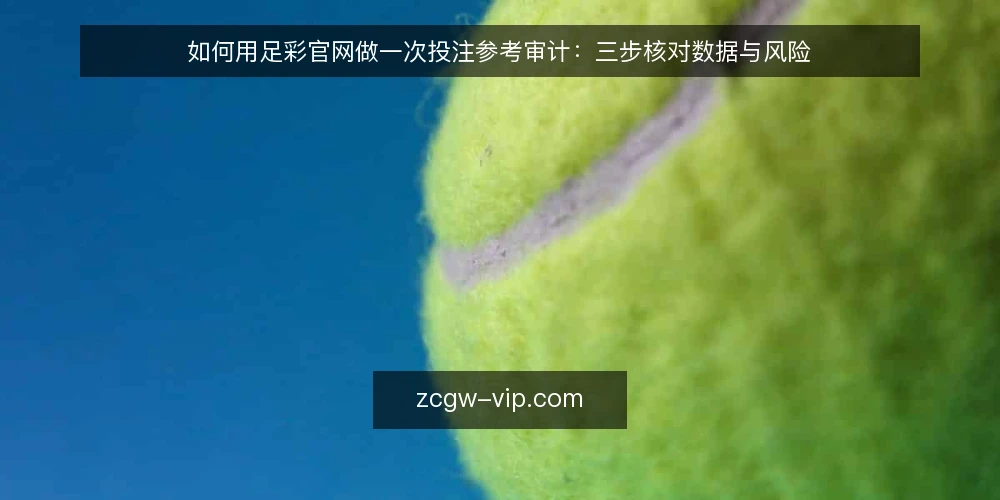 如何用足彩官网做一次投注参考审计:三步核对数据与风险 — 为什么现在要审计足彩官网 配图