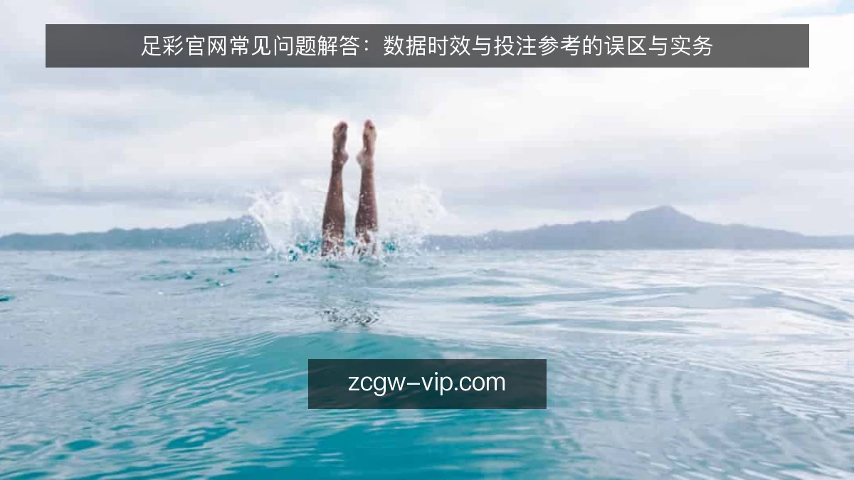 足彩官网常见问题解答：数据时效与投注参考的误区与实务