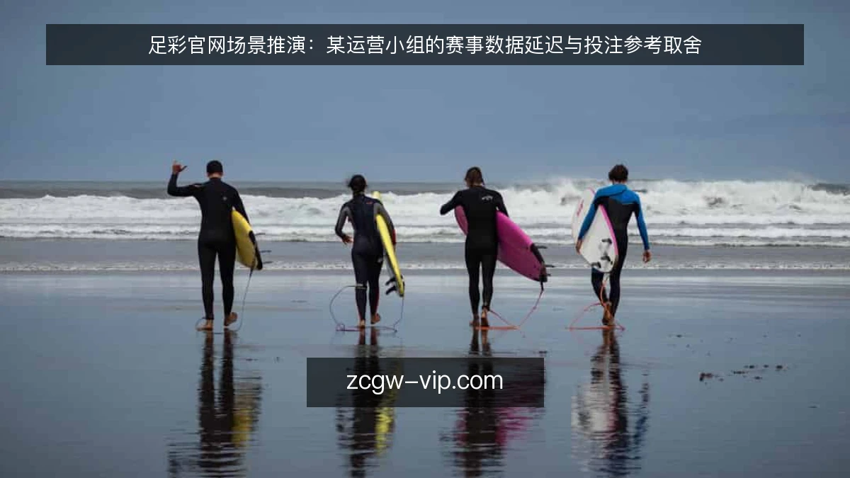 足彩官网场景推演：某运营小组的赛事数据延迟与投注参考取舍