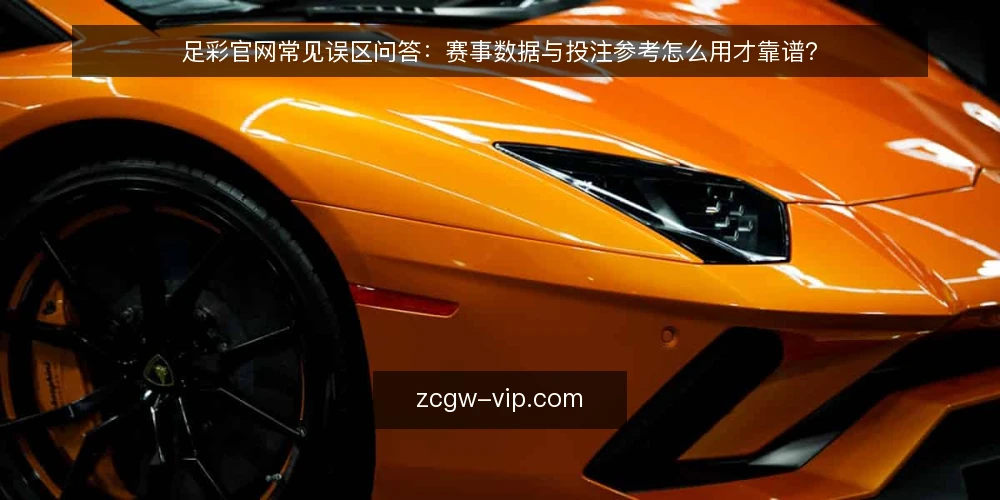 足彩官网常见误区问答:赛事数据与投注参考怎么用才靠谱? — 先问清楚:足彩官网到底解决什么问题? 配图