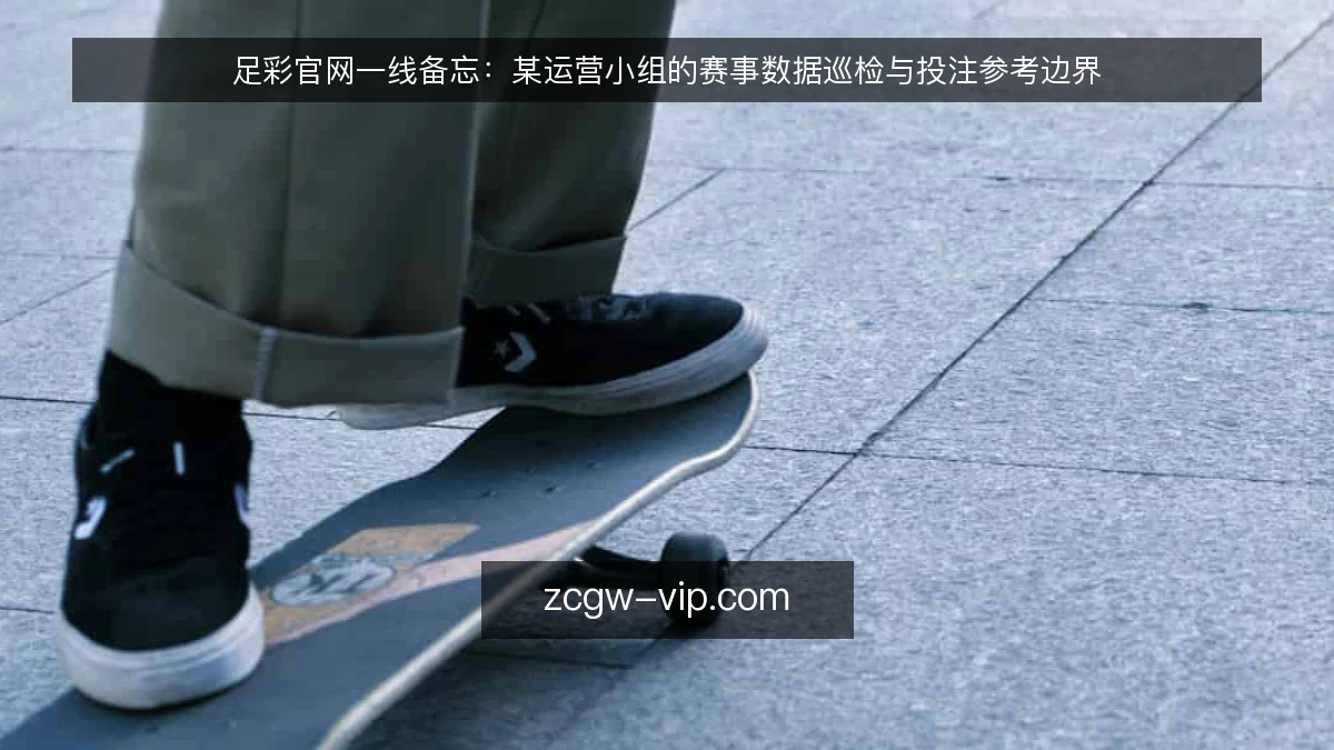 足彩官网一线备忘:某运营小组的赛事数据巡检与投注参考边界