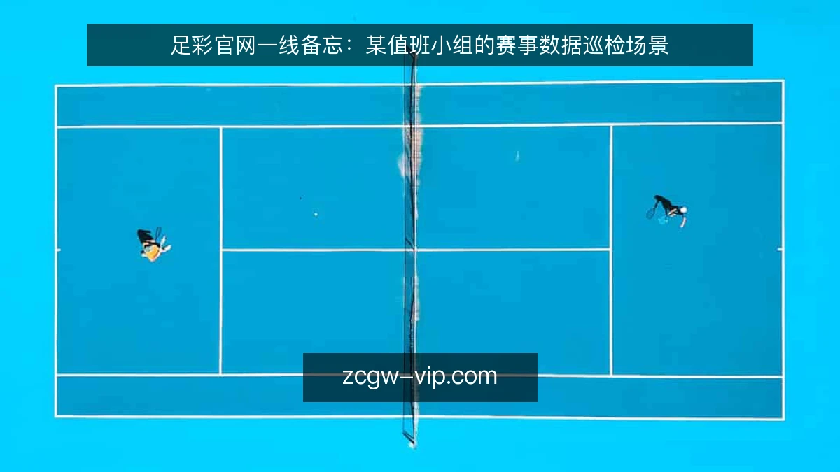 足彩官网一线备忘:某值班小组的赛事数据巡检场景
